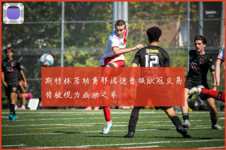斯特林若助费耶诺德晋级欧冠交易将被视为成功之举