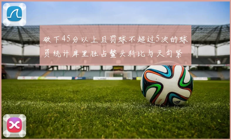 砍下45分以上且罚球不超过5次的球员统计库里独占鳌头科比与天勾紧随其后