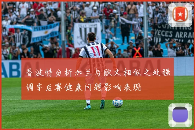 香波特分析加兰与欧文相似之处强调季后赛健康问题影响表现