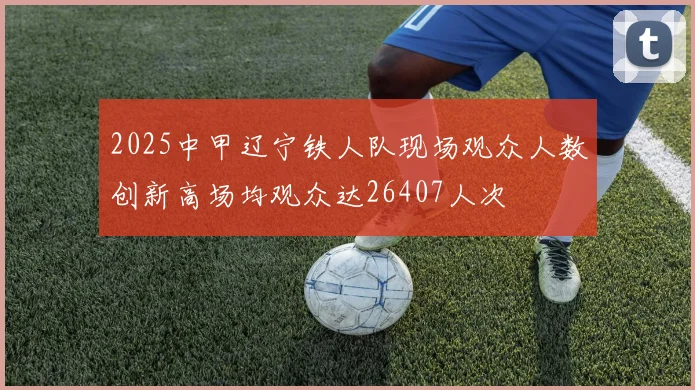 2025中甲辽宁铁人队现场观众人数创新高场均观众达26407人次