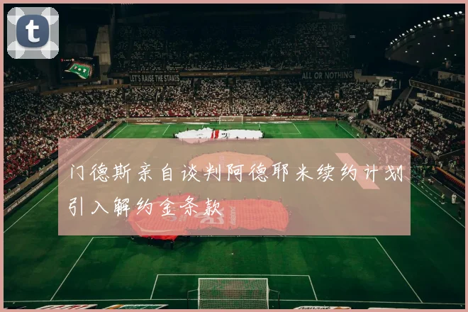 门德斯亲自谈判阿德耶米续约计划引入解约金条款