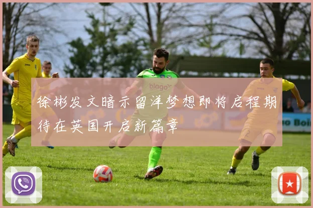 徐彬发文暗示留洋梦想即将启程期待在英国开启新篇章