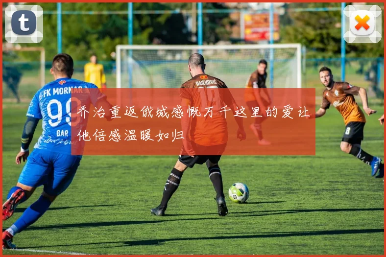 乔治重返俄城感慨万千这里的爱让他倍感温暖如归