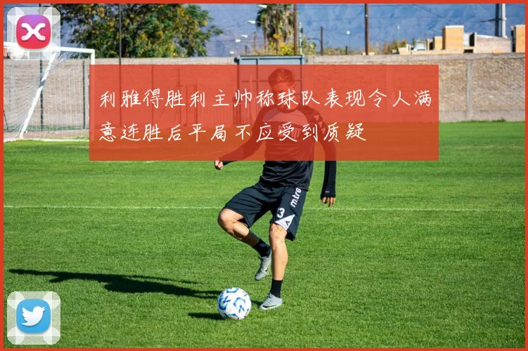 利雅得胜利主帅称球队表现令人满意连胜后平局不应受到质疑