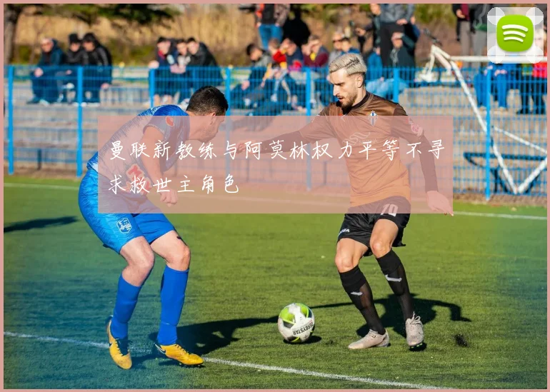曼联新教练与阿莫林权力平等不寻求救世主角色