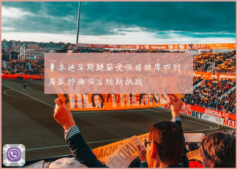 鲁本迪亚斯腿筋受伤将缺席四到六周瓜帅面临后防新挑战