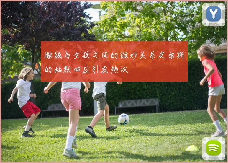 撒钱与女孩之间的微妙关系皮尔斯的幽默回应引发热议