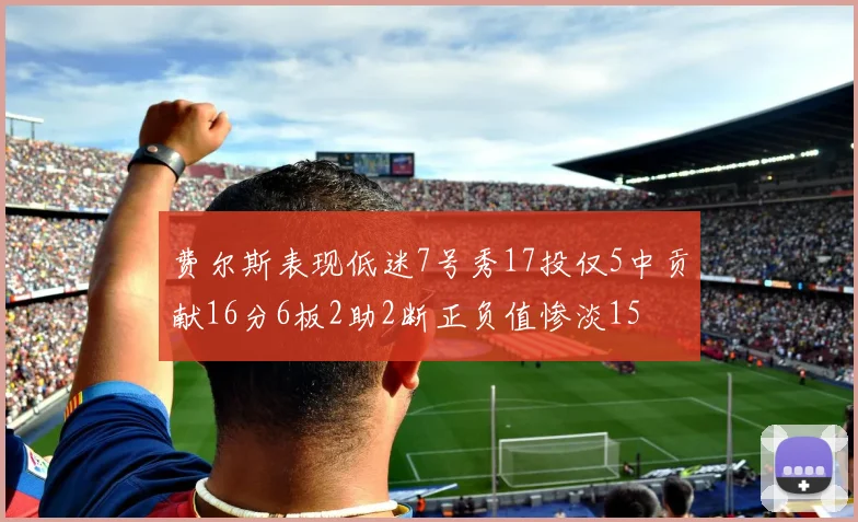 费尔斯表现低迷7号秀17投仅5中贡献16分6板2助2断正负值惨淡15