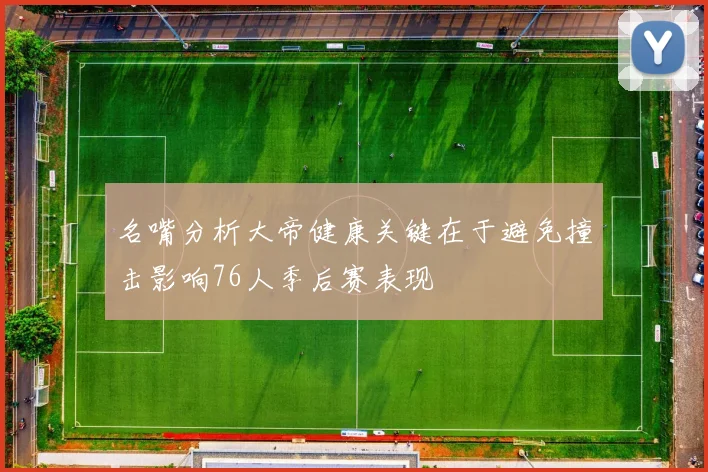 名嘴分析大帝健康关键在于避免撞击影响76人季后赛表现