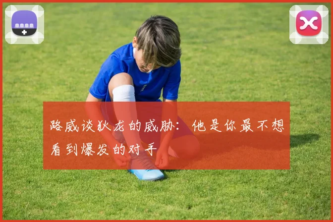 路威谈狄龙的威胁：他是你最不想看到爆发的对手