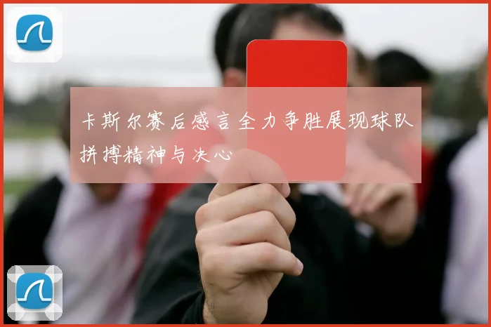 卡斯尔赛后感言全力争胜展现球队拼搏精神与决心