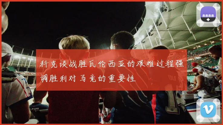科克谈战胜瓦伦西亚的艰难过程强调胜利对马竞的重要性