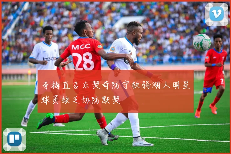 夸梅直言东契奇防守软弱湖人明星球员缺乏协防默契