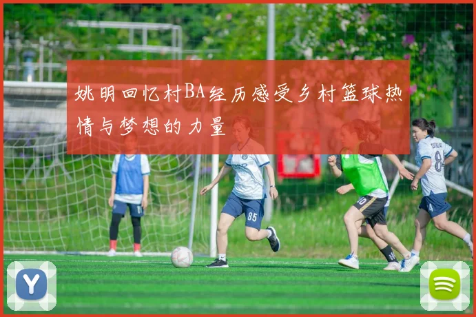 姚明回忆村BA经历感受乡村篮球热情与梦想的力量