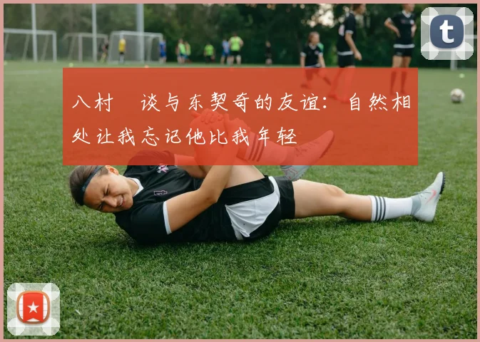 八村塁谈与东契奇的友谊：自然相处让我忘记他比我年轻