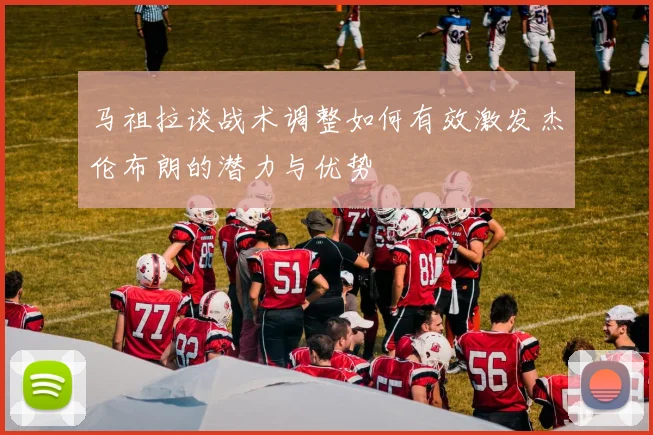 马祖拉谈战术调整如何有效激发杰伦布朗的潜力与优势