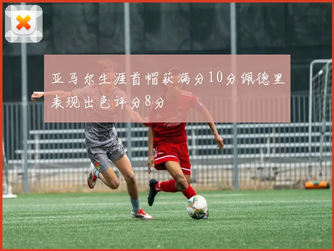 亚马尔生涯首帽获满分10分佩德里表现出色评分8分