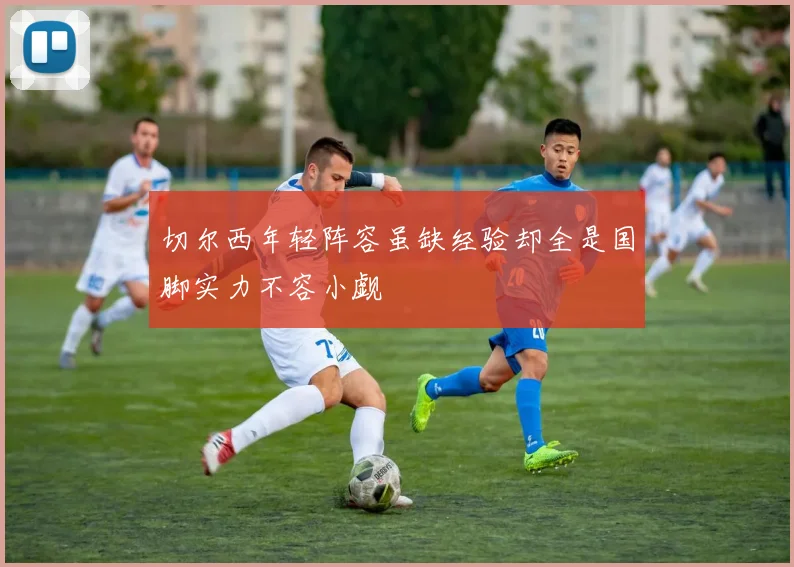 切尔西年轻阵容虽缺经验却全是国脚实力不容小觑