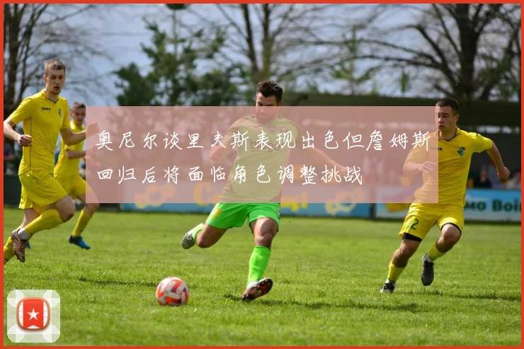 奥尼尔谈里夫斯表现出色但詹姆斯回归后将面临角色调整挑战