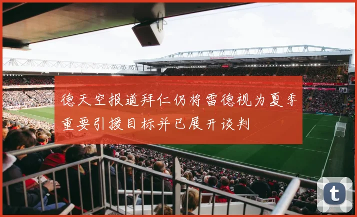 德天空报道拜仁仍将雷德视为夏季重要引援目标并已展开谈判