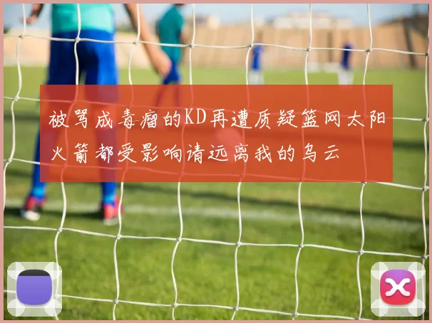 被骂成毒瘤的KD再遭质疑篮网太阳火箭都受影响请远离我的乌云